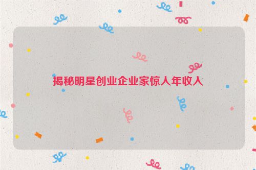 揭秘明星创业企业家惊人年收入