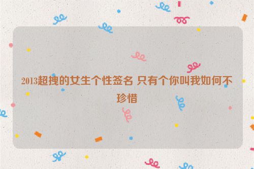 2013超拽的女生个性签名 只有个你叫我如何不珍惜