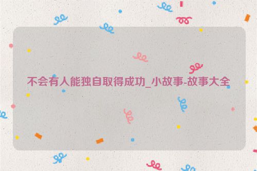不会有人能独自取得成功_小故事-故事大全