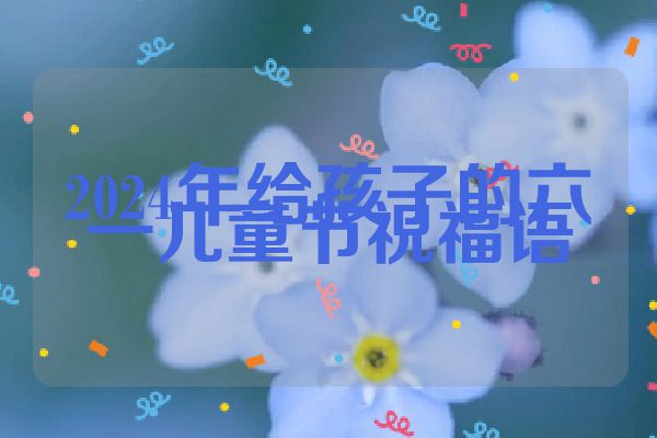2024年给孩子的六一儿童节祝福语