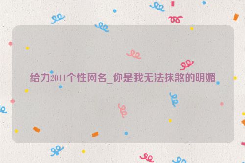 给力2011个性网名_你是我无法抹煞的明媚