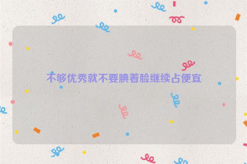 不够优秀就不要腆着脸继续占便宜