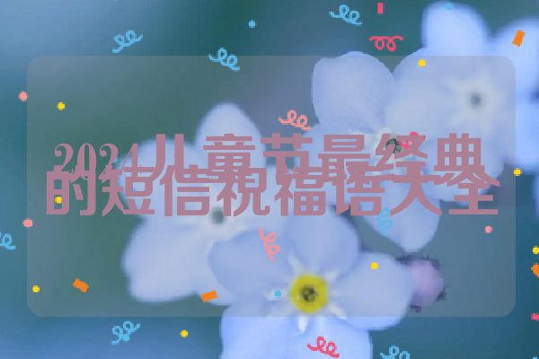 2024儿童节最经典的短信祝福语大全