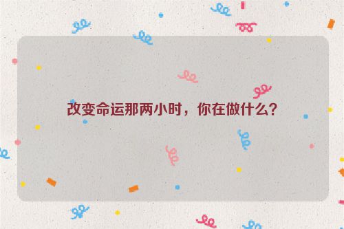 改变命运那两小时，你在做什么？