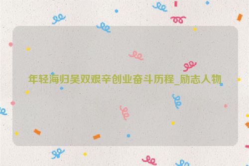 年轻海归吴双艰辛创业奋斗历程_励志人物