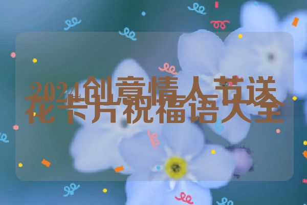 2024创意情人节送花卡片祝福语大全