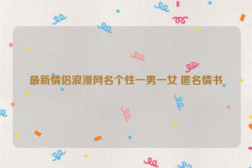 最新情侣浪漫网名个性一男一女 匿名情书