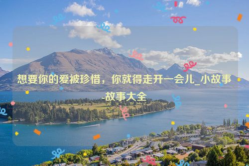 想要你的爱被珍惜，你就得走开一会儿_小故事-故事大全