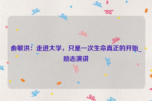 俞敏洪：走进大学，只是一次生命真正的开始_励志演讲