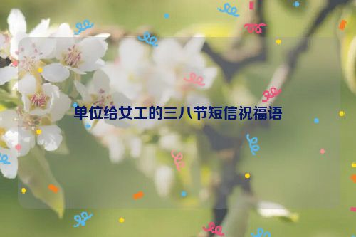 单位给女工的三八节短信祝福语