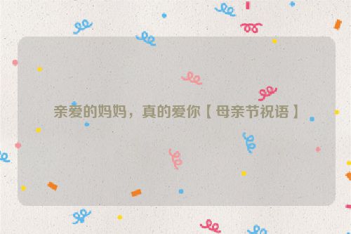 亲爱的妈妈，真的爱你【母亲节祝语】