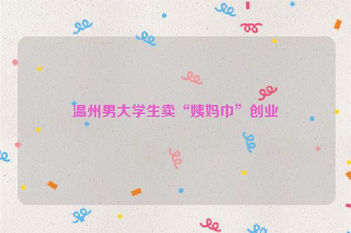 温州男大学生卖“姨妈巾”创业