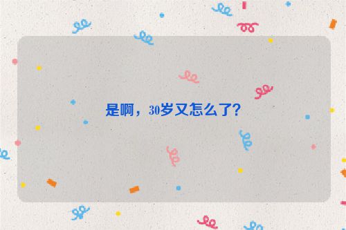 是啊，30岁又怎么了？