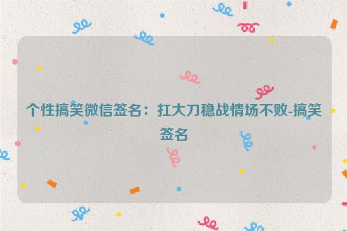 个性搞笑微信签名：扛大刀稳战情场不败-搞笑签名