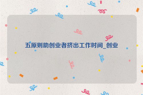 五原则助创业者挤出工作时间_创业