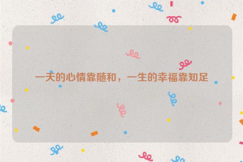 一天的心情靠随和，一生的幸福靠知足