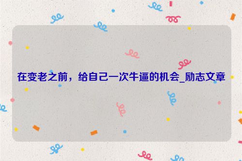 在变老之前，给自己一次牛逼的机会_励志文章