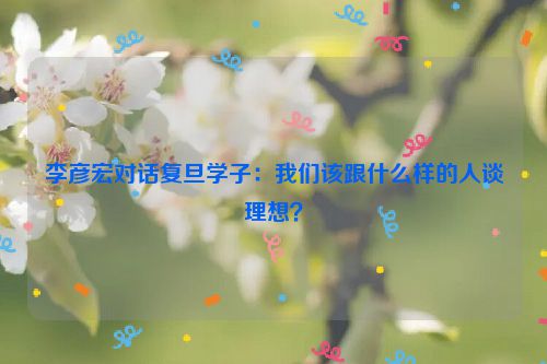 李彦宏对话复旦学子：我们该跟什么样的人谈理想？