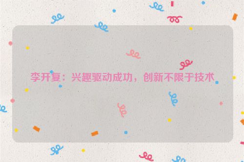 李开复：兴趣驱动成功，创新不限于技术