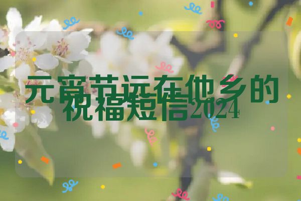 元宵节远在他乡的祝福短信2024
