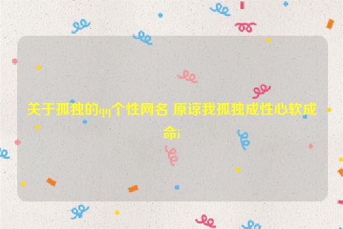 关于孤独的qq个性网名 原谅我孤独成性心软成命i
