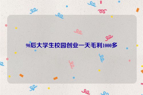 90后大学生校园创业一天毛利1000多