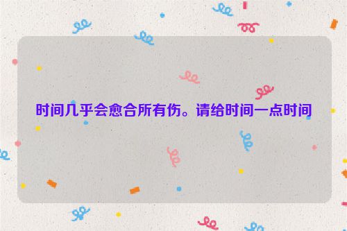 时间几乎会愈合所有伤。请给时间一点时间