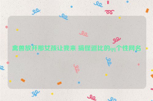 禽兽放开那女孩让我来 搞怪逗比的qq个性网名