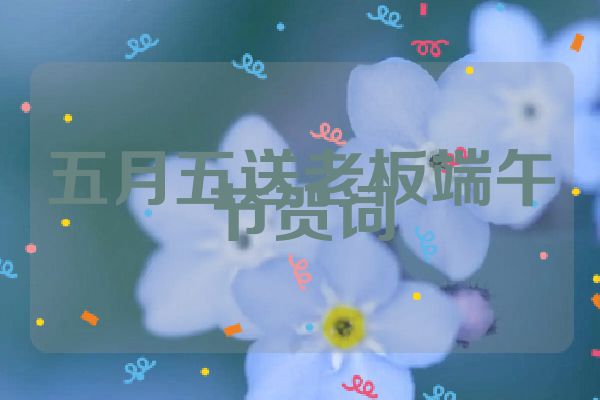 五月五送老板端午节贺词