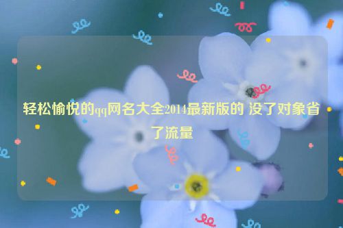 轻松愉悦的qq网名大全2014最新版的 没了对象省了流量