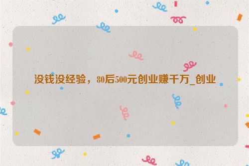 没钱没经验，80后500元创业赚千万_创业
