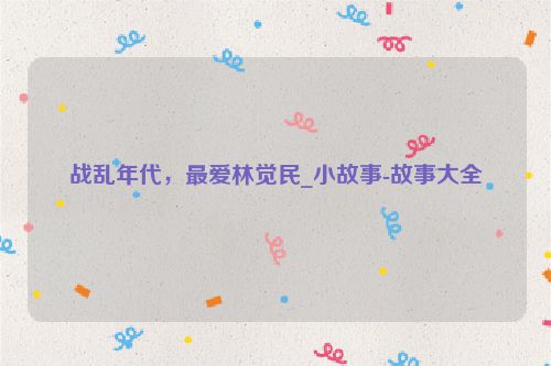战乱年代，最爱林觉民_小故事-故事大全
