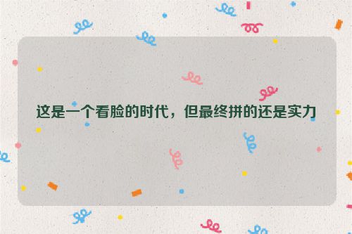 这是一个看脸的时代，但最终拼的还是实力