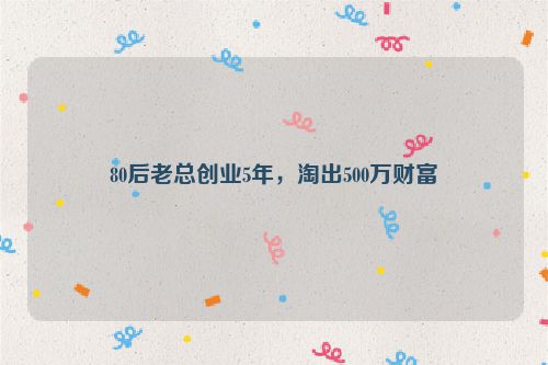 80后老总创业5年，淘出500万财富