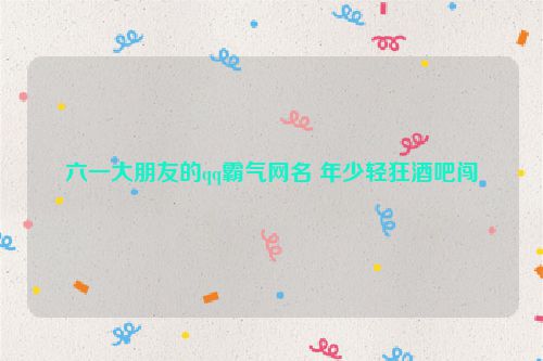 六一大朋友的qq霸气网名 年少轻狂酒吧闯