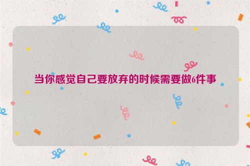 当你感觉自己要放弃的时候需要做6件事
