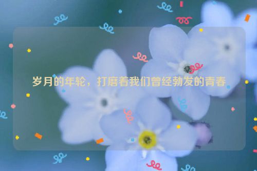 岁月的年轮，打磨着我们曾经勃发的青春
