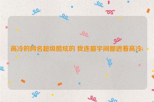 高冷的网名超级酷炫的 我连眉宇间都透着高冷i