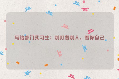写给部门实习生：别盯着别人，看你自己