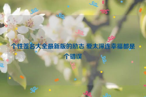 个性签名大全最新版的励志 爱太深连幸福都是个错误