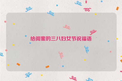 给闺蜜的三八妇女节祝福语