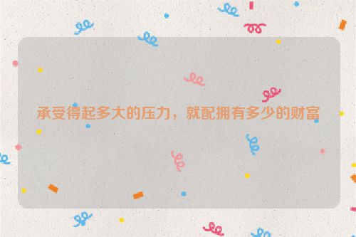 承受得起多大的压力，就配拥有多少的财富