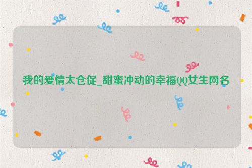 我的爱情太仓促_甜蜜冲动的幸福QQ女生网名