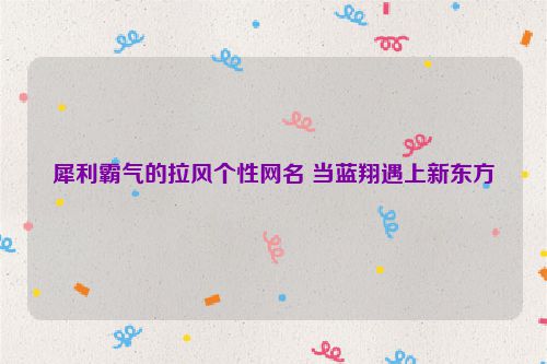犀利霸气的拉风个性网名 当蓝翔遇上新东方