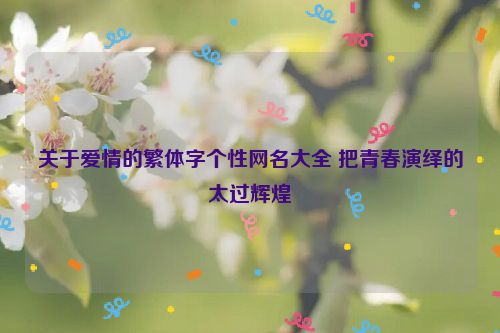 关于爱情的繁体字个性网名大全 把青春演绎的太过辉煌