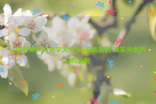 qq群等级头衔名字大全2014最新版的 搞笑另类的qq群头衔