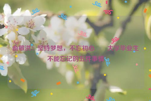 俞敏洪：坚持梦想，不忘初心――大学毕业生不能忘记的五件事情