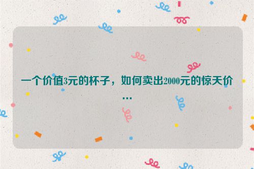 一个价值3元的杯子，如何卖出2000元的惊天价…