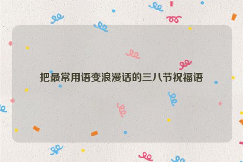 把最常用语变浪漫话的三八节祝福语