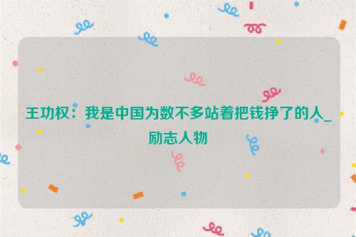 王功权：我是中国为数不多站着把钱挣了的人_励志人物